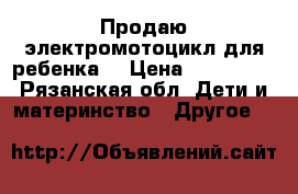 Продаю электромотоцикл для ребенка  › Цена ­ 3000-00 - Рязанская обл. Дети и материнство » Другое   